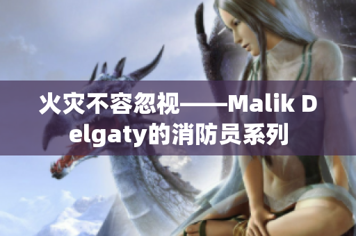 火灾不容忽视——Malik Delgaty的消防员系列