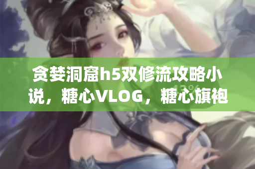 贪婪洞窟h5双修流攻略小说，糖心VLOG，糖心旗袍茶艺老师nana的背景976----4ggswa9B1FO0