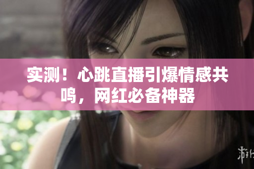 实测！心跳直播引爆情感共鸣，网红必备神器