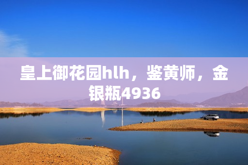 皇上御花园hlh，鉴黄师，金银瓶4936