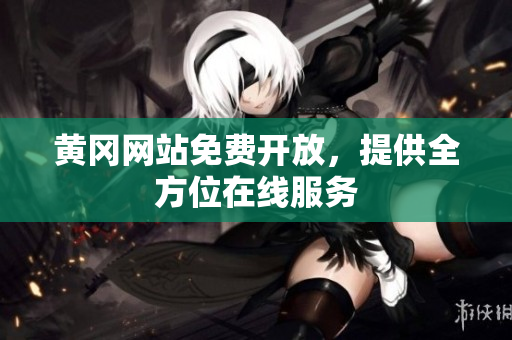 黄冈网站免费开放，提供全方位在线服务
