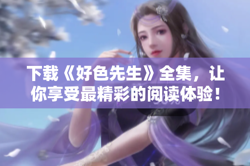 下载《好色先生》全集，让你享受最精彩的阅读体验！
