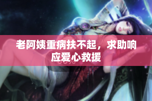 老阿姨重病扶不起，求助响应爱心救援
