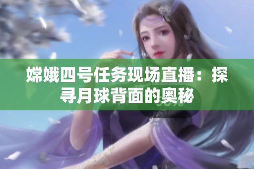 嫦娥四号任务现场直播：探寻月球背面的奥秘