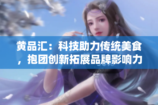 黄品汇：科技助力传统美食，抱团创新拓展品牌影响力