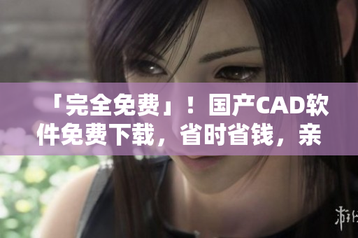 「完全免费」！国产CAD软件免费下载，省时省钱，亲测好用！