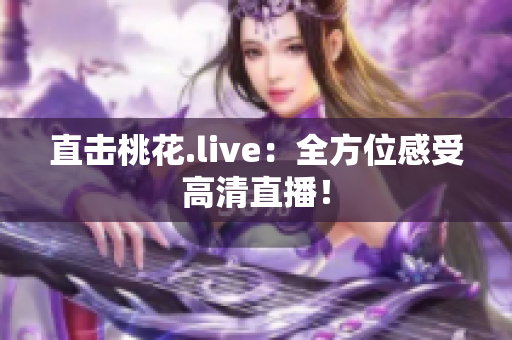 直击桃花.live：全方位感受高清直播！