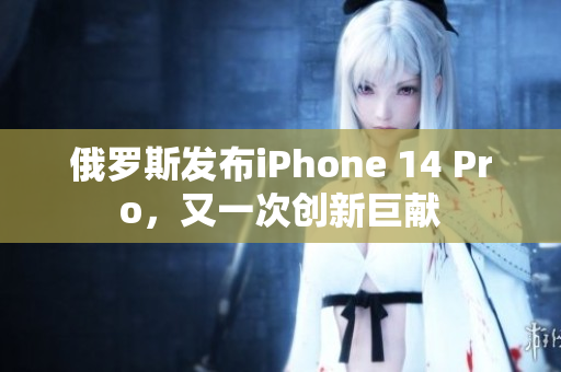 俄罗斯发布iPhone 14 Pro，又一次创新巨献