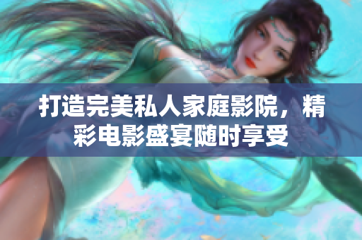 打造完美私人家庭影院，精彩电影盛宴随时享受