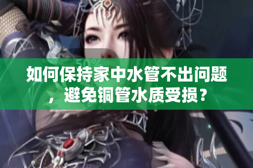 如何保持家中水管不出问题，避免铜管水质受损？