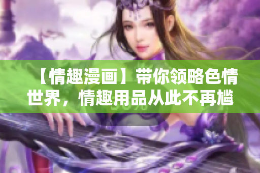 【情趣漫画】带你领略***世界，情趣用品从此不再尴尬！