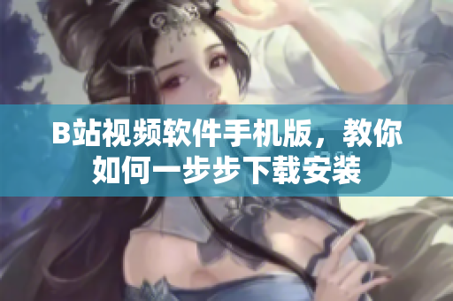 B站视频软件手机版，教你如何一步步下载安装