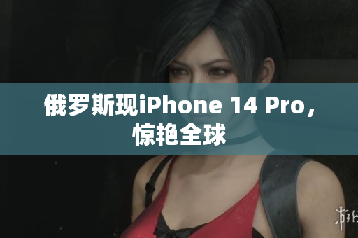 俄罗斯现iPhone 14 Pro，惊艳全球