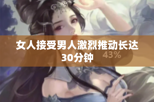 女人接受男人激烈推动长达30分钟