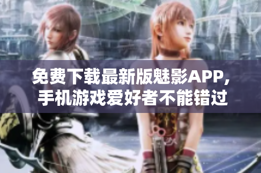免费下载最新版魅影APP, 手机游戏爱好者不能错过的选择