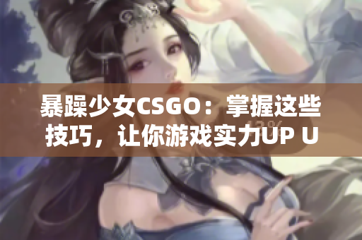 暴躁少女CSGO：掌握这些技巧，让你游戏实力UP UP！