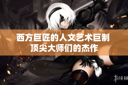 西方巨匠的人文艺术巨制 顶尖大师们的杰作