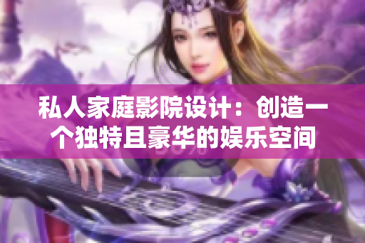 私人家庭影院设计：创造一个独特且豪华的娱乐空间