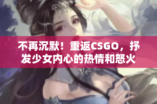 不再沉默！重返CSGO，抒发少女内心的热情和怒火