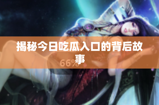 揭秘今日吃瓜入口的背后故事