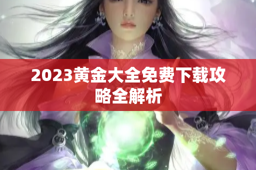 2023黄金大全免费下载攻略全解析