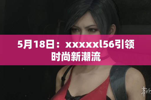 5月18日：xxxxxl56引领时尚新潮流