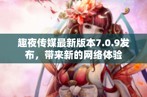 趣夜传媒最新版本7.0.9发布，带来新的网络体验