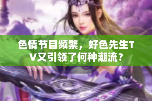 ***节目频繁，好色先生TV又引领了何种潮流？