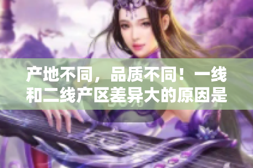 产地不同，品质不同！一线和二线产区差异大的原因是什么？