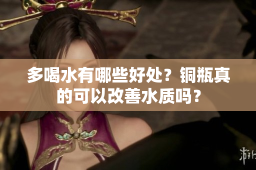 多喝水有哪些好处？铜瓶真的可以改善水质吗？