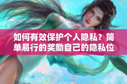 如何有效保护个人隐私？简单易行的奖励自己的隐私位置方法