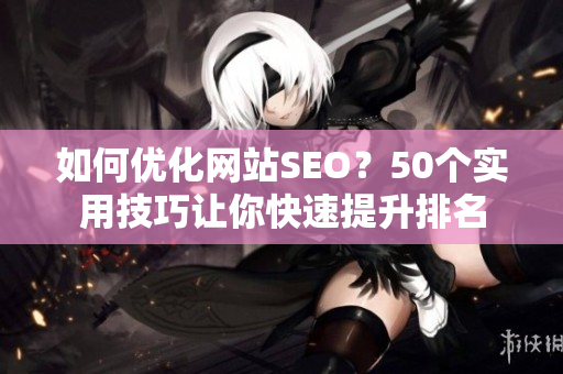 如何优化网站SEO？50个实用技巧让你快速提升排名