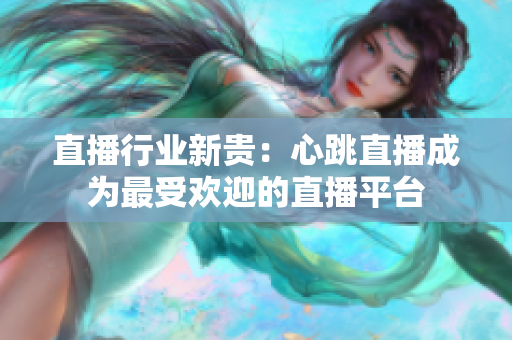 直播行业新贵：心跳直播成为最受欢迎的直播平台