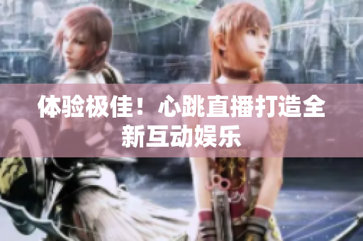 体验极佳！心跳直播打造全新互动娱乐