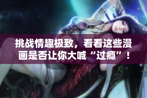 挑战情趣极致，看看这些漫画是否让你大喊“过瘾”！
