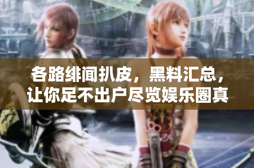 各路绯闻扒皮，黑料汇总，让你足不出户尽览娱乐圈真相！