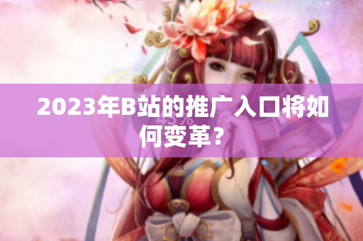 2023年B站的推广入口将如何变革？