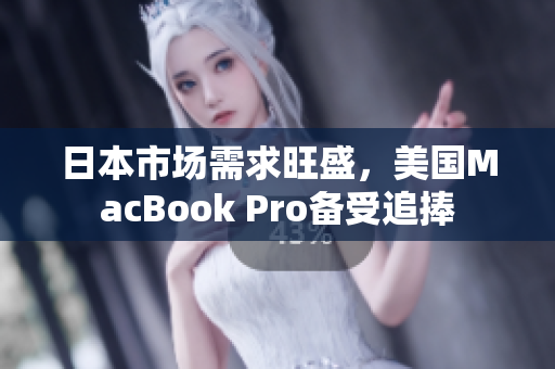 日本市场需求旺盛，美国MacBook Pro备受追捧