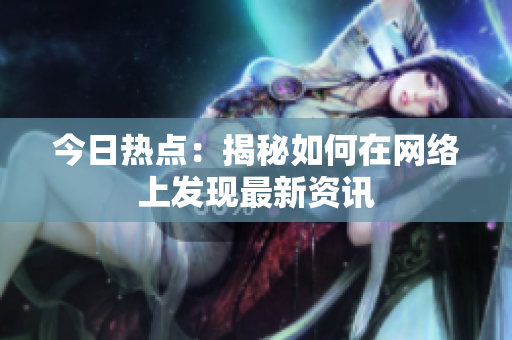 今日热点：揭秘如何在网络上发现最新资讯
