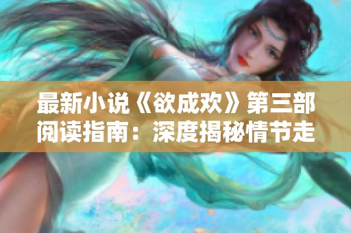 最新小说《欲成欢》第三部阅读指南：深度揭秘情节走向！