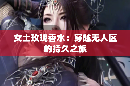 女士玫瑰香水：穿越无人区的持久之旅