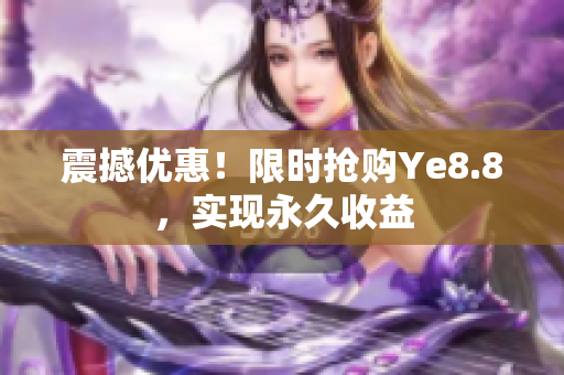 震撼优惠！限时抢购Ye8.8，实现永久收益