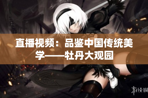 直播视频：品鉴中国传统美学——牡丹大观园