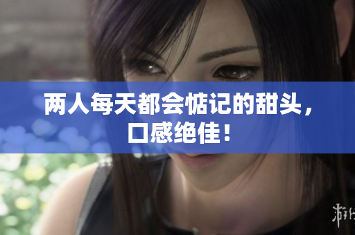 两人每天都会惦记的甜头，口感绝佳！