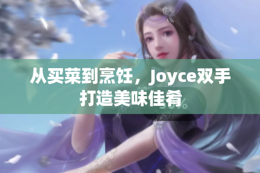 从买菜到烹饪，Joyce双手打造美味佳肴