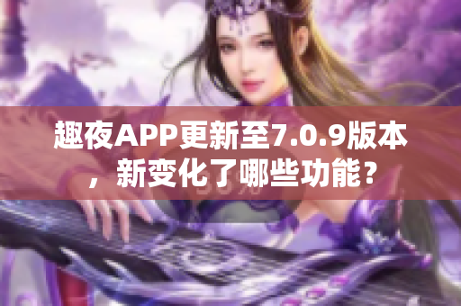 趣夜APP更新至7.0.9版本，新变化了哪些功能？