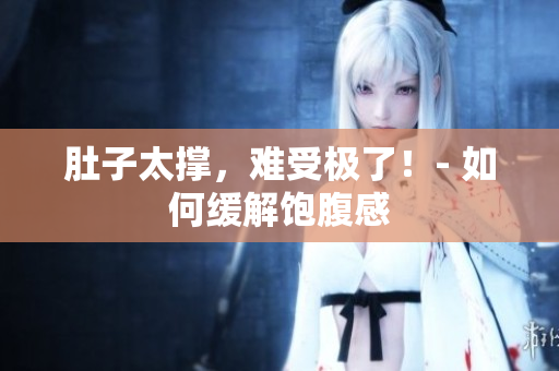 肚子太撑，难受极了！- 如何缓解饱腹感