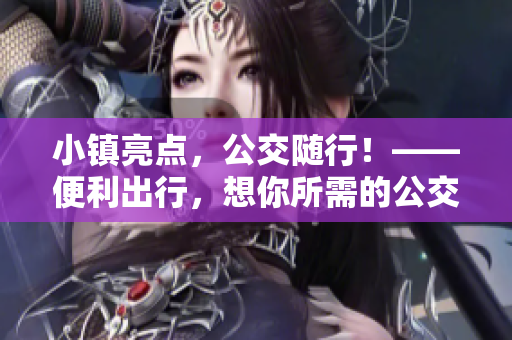 小镇亮点，公交随行！——便利出行，想你所需的公交体验。