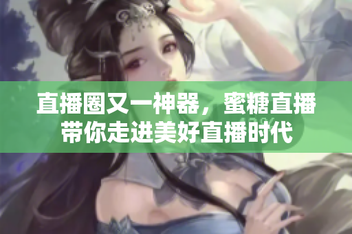 直播圈又一神器，蜜糖直播带你走进美好直播时代