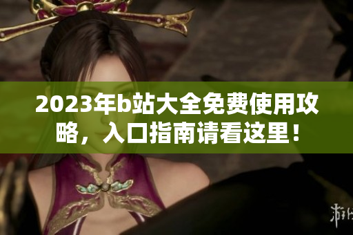 2023年b站大全免费使用攻略，入口指南请看这里！
